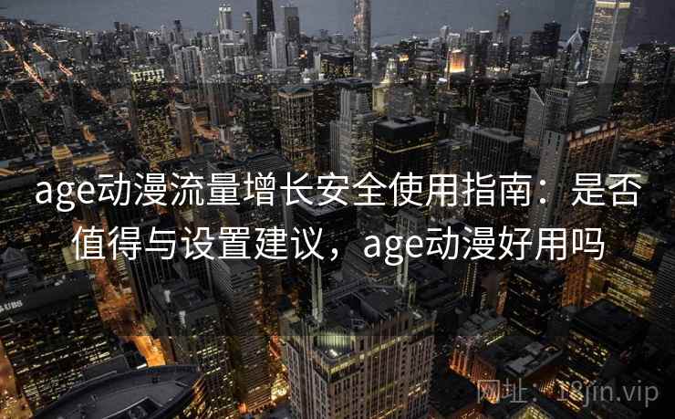 age动漫流量增长安全使用指南：是否值得与设置建议，age动漫好用吗