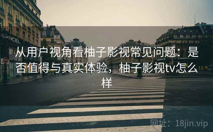 从用户视角看柚子影视常见问题：是否值得与真实体验，柚子影视tv怎么样