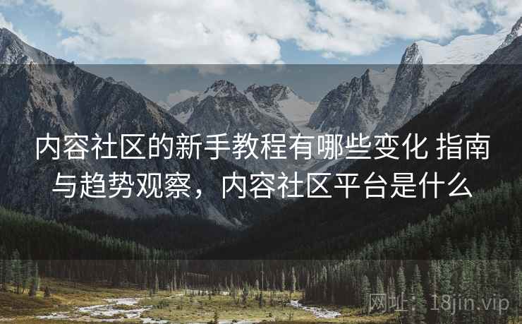 内容社区的新手教程有哪些变化 指南与趋势观察，内容社区平台是什么