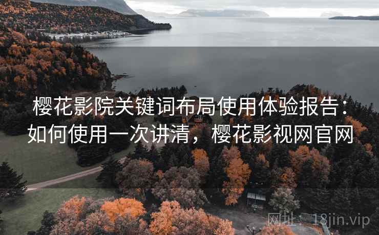 樱花影院关键词布局使用体验报告：如何使用一次讲清，樱花影视网官网