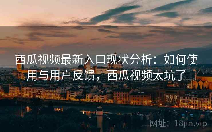 西瓜视频最新入口现状分析：如何使用与用户反馈，西瓜视频太坑了