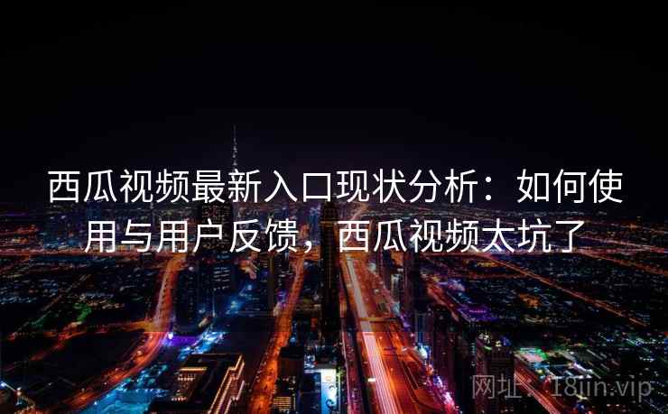 西瓜视频最新入口现状分析：如何使用与用户反馈，西瓜视频太坑了