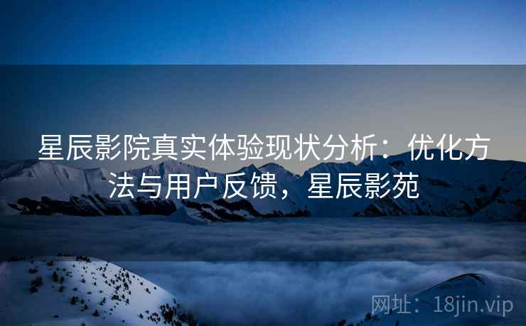 星辰影院真实体验现状分析：优化方法与用户反馈，星辰影苑