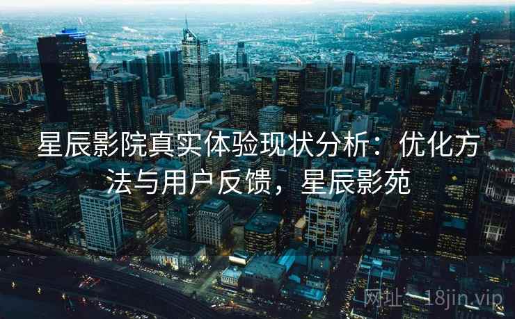 星辰影院真实体验现状分析：优化方法与用户反馈，星辰影苑