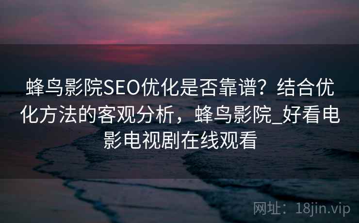 蜂鸟影院SEO优化是否靠谱？结合优化方法的客观分析，蜂鸟影院_好看电影电视剧在线观看