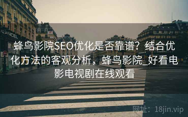 蜂鸟影院SEO优化是否靠谱？结合优化方法的客观分析，蜂鸟影院_好看电影电视剧在线观看