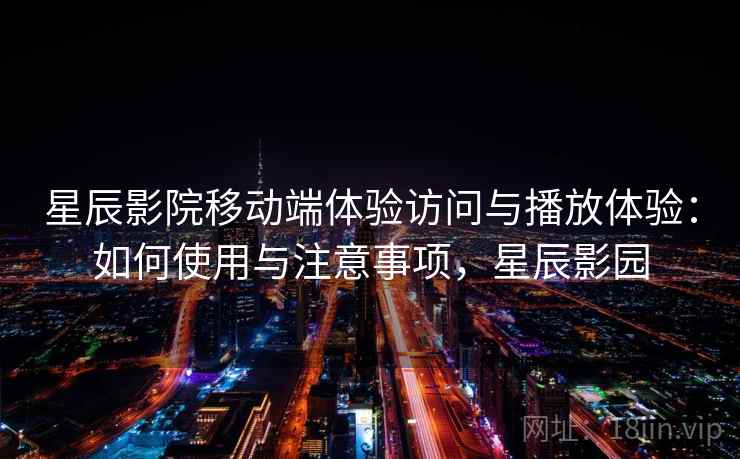 星辰影院移动端体验访问与播放体验：如何使用与注意事项，星辰影园
