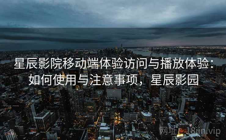 星辰影院移动端体验访问与播放体验：如何使用与注意事项，星辰影园