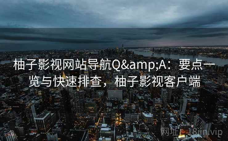 柚子影视网站导航Q&A：要点一览与快速排查，柚子影视客户端
