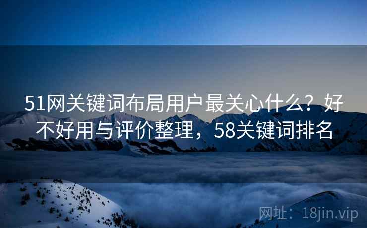 51网关键词布局用户最关心什么？好不好用与评价整理，58关键词排名