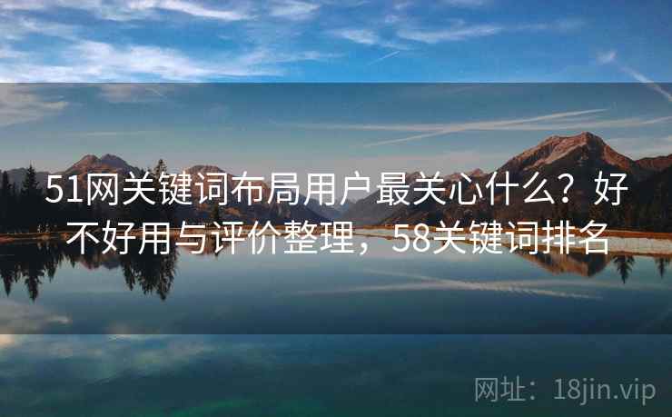 51网关键词布局用户最关心什么？好不好用与评价整理，58关键词排名