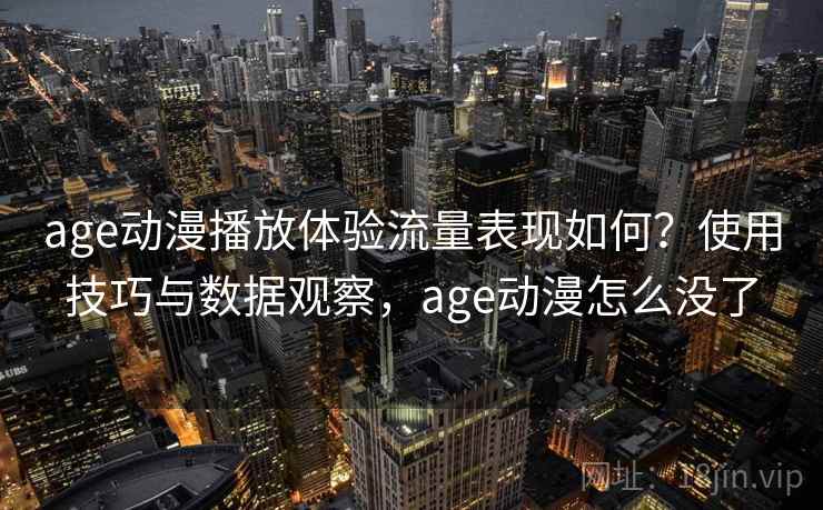 age动漫播放体验流量表现如何？使用技巧与数据观察，age动漫怎么没了
