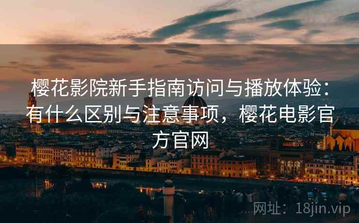 樱花影院新手指南访问与播放体验：有什么区别与注意事项，樱花电影官方官网