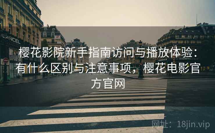 樱花影院新手指南访问与播放体验：有什么区别与注意事项，樱花电影官方官网