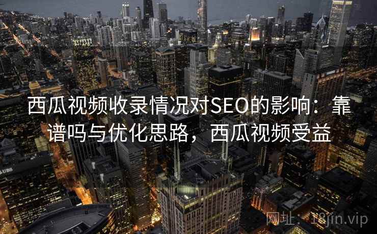 西瓜视频收录情况对SEO的影响：靠谱吗与优化思路，西瓜视频受益