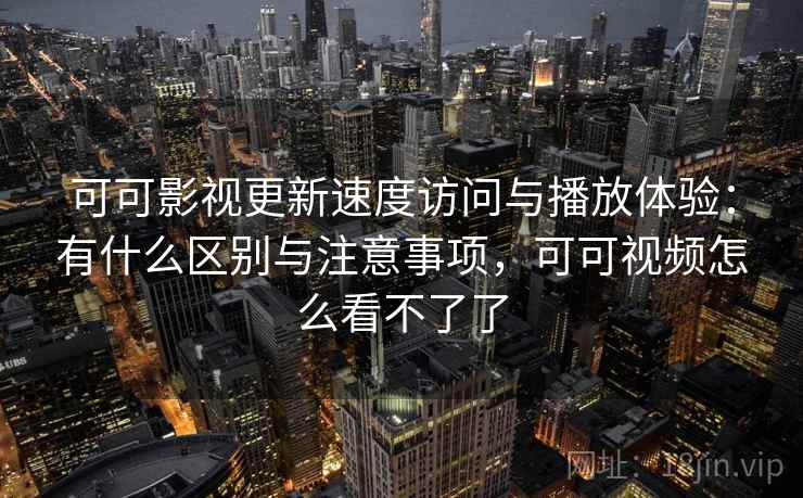 可可影视更新速度访问与播放体验：有什么区别与注意事项，可可视频怎么看不了了