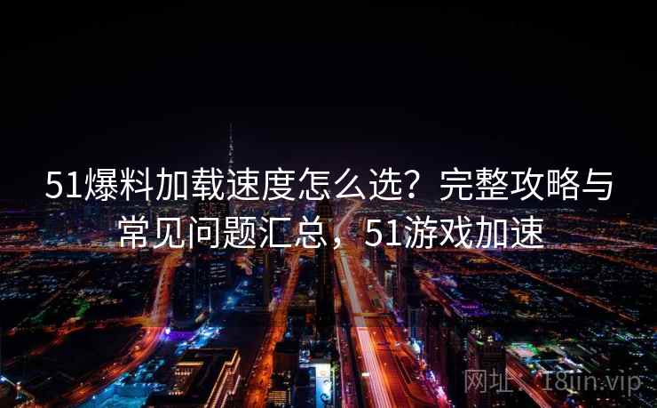 51爆料加载速度怎么选？完整攻略与常见问题汇总，51游戏加速