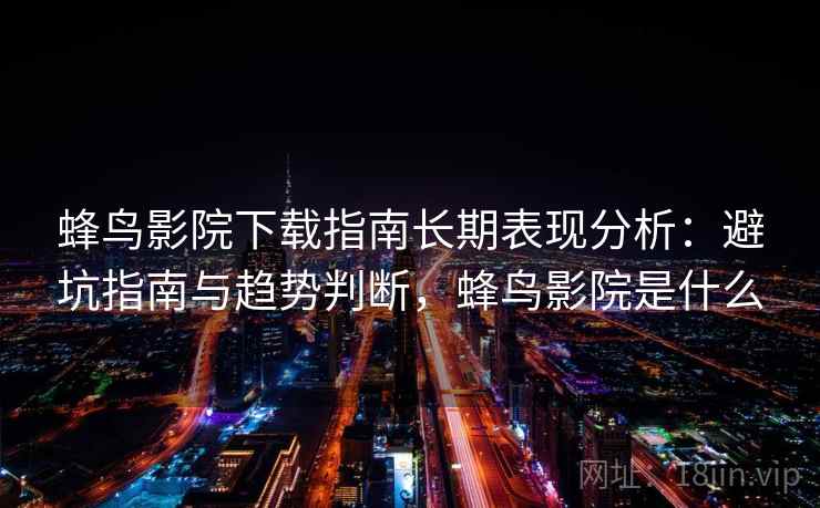 蜂鸟影院下载指南长期表现分析：避坑指南与趋势判断，蜂鸟影院是什么
