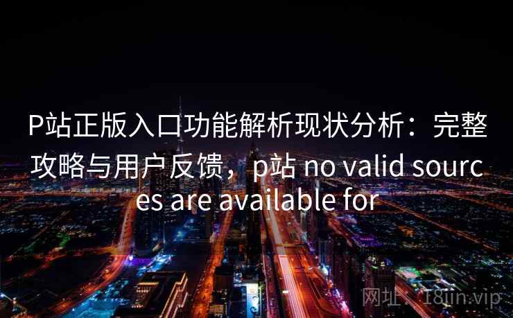 P站正版入口功能解析现状分析：完整攻略与用户反馈，p站 no valid sources are available for