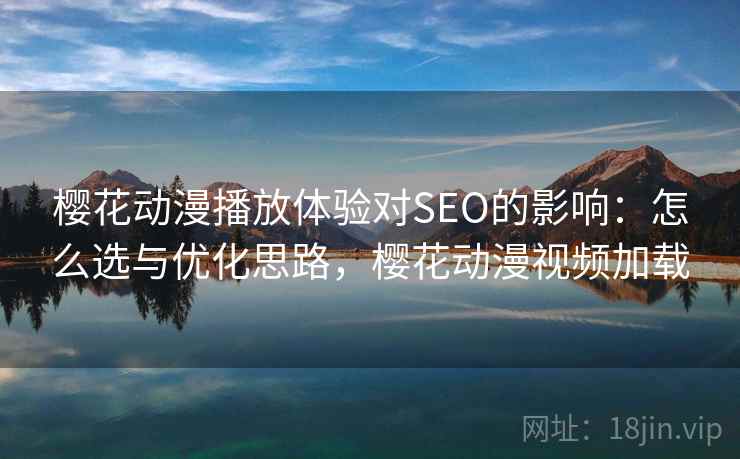樱花动漫播放体验对SEO的影响：怎么选与优化思路，樱花动漫视频加载
