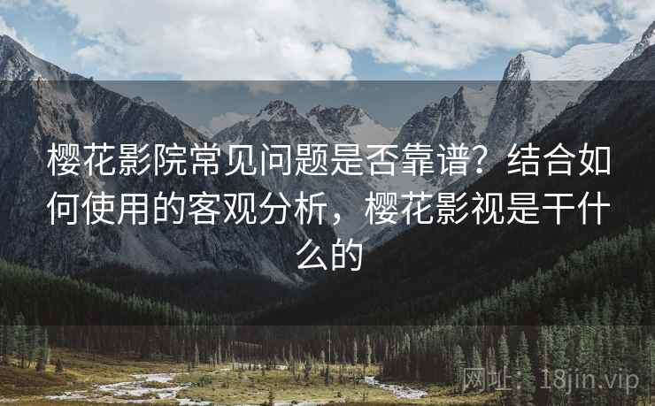 樱花影院常见问题是否靠谱？结合如何使用的客观分析，樱花影视是干什么的
