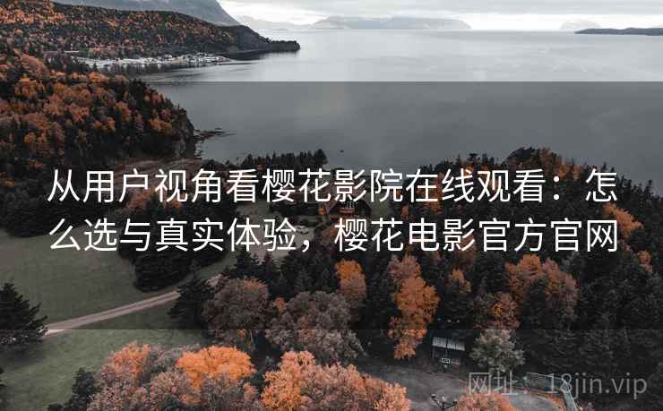 从用户视角看樱花影院在线观看：怎么选与真实体验，樱花电影官方官网