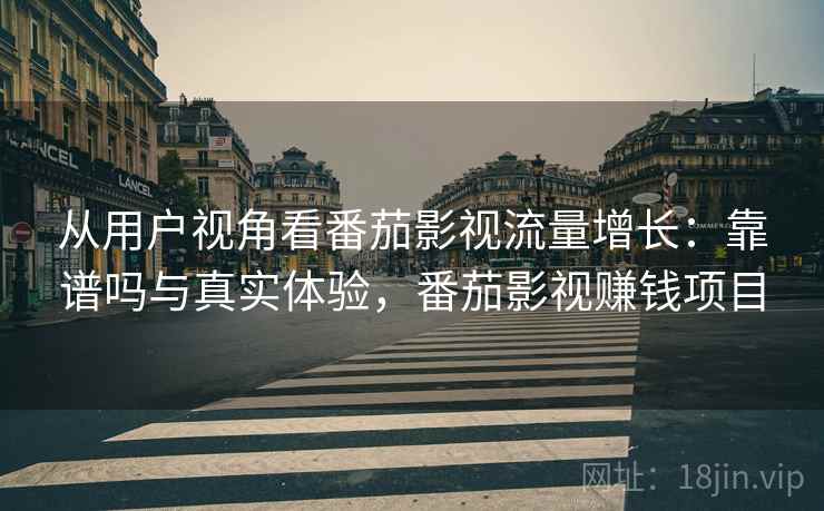 从用户视角看番茄影视流量增长：靠谱吗与真实体验，番茄影视赚钱项目