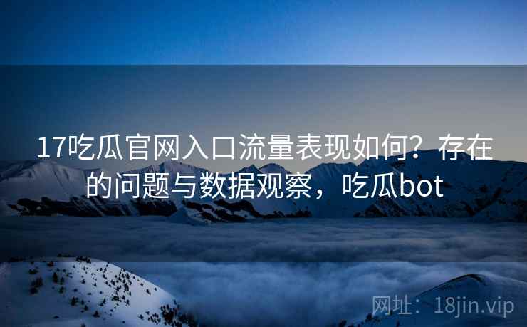 17吃瓜官网入口流量表现如何？存在的问题与数据观察，吃瓜bot