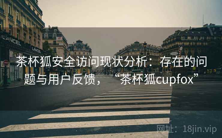 茶杯狐安全访问现状分析：存在的问题与用户反馈，“茶杯狐cupfox”