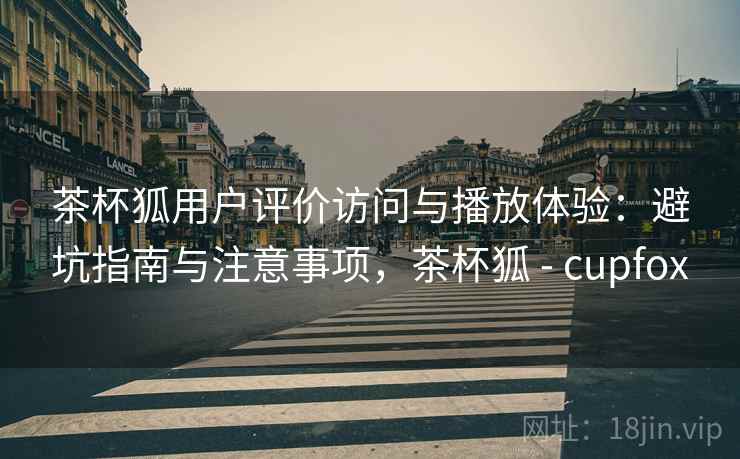 茶杯狐用户评价访问与播放体验：避坑指南与注意事项，茶杯狐 - cupfox