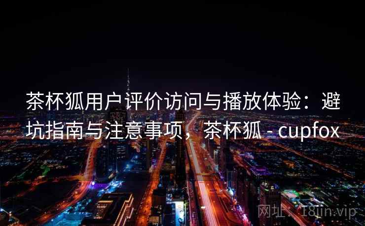 茶杯狐用户评价访问与播放体验：避坑指南与注意事项，茶杯狐 - cupfox