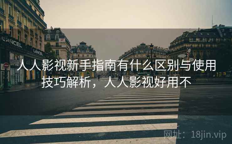 人人影视新手指南有什么区别与使用技巧解析，人人影视好用不