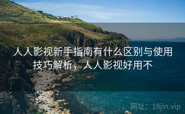 人人影视新手指南有什么区别与使用技巧解析，人人影视好用不