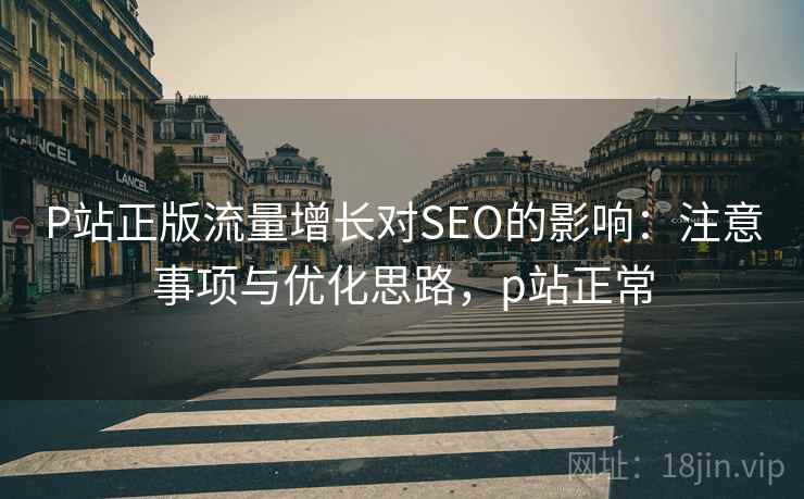 P站正版流量增长对SEO的影响：注意事项与优化思路，p站正常