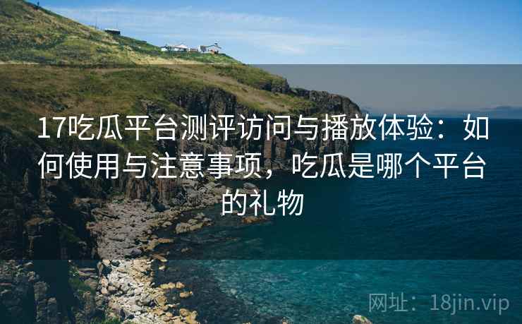 17吃瓜平台测评访问与播放体验:如何使用与注意事项,吃瓜是哪个平台的礼物 17吃瓜平台测评访问与播放体验:如何使用与注意事项,吃瓜是哪个平台的礼物