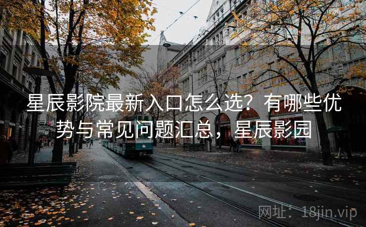 星辰影院最新入口怎么选?有哪些优势与常见问题汇总,星辰影园 星辰影院最新入口怎么选?有哪些优势与常见问题汇总,星辰影园