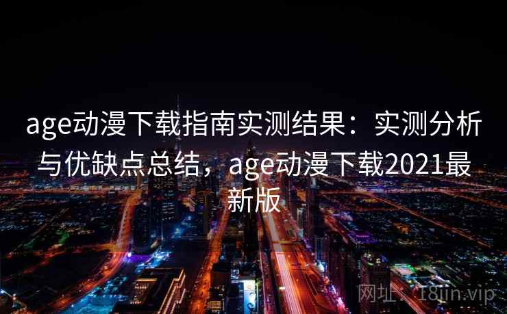 age动漫下载指南实测结果：实测分析与优缺点总结，age动漫下载2021最新版