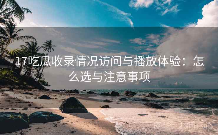 17吃瓜收录情况访问与播放体验:怎么选与注意事项 17吃瓜收录情况访问与播放体验:怎么选与注意事项