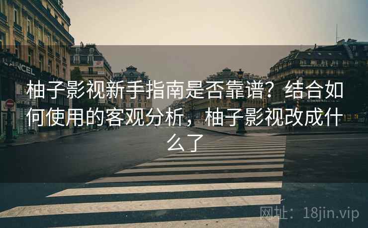 柚子影视新手指南是否靠谱?结合如何使用的客观分析,柚子影视改成什么了 柚子影视新手指南是否靠谱?结合如何使用的客观分析,柚子影视改成什么了