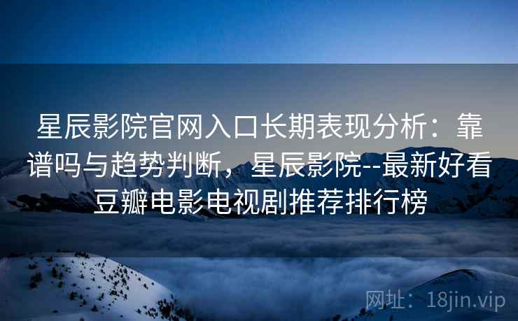 星辰影院官网入口长期表现分析：靠谱吗与趋势判断，星辰影院--最新好看豆瓣电影电视剧推荐排行榜