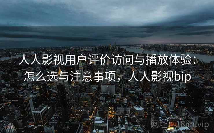 人人影视用户评价访问与播放体验:怎么选与注意事项,人人影视bip 人人影视用户评价访问与播放体验:怎么选与注意事项,人人影视bip