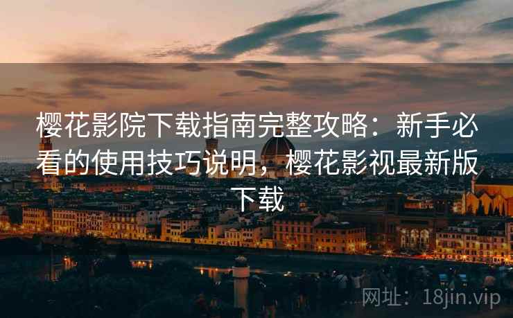樱花影院下载指南完整攻略：新手必看的使用技巧说明，樱花影视最新版下载
