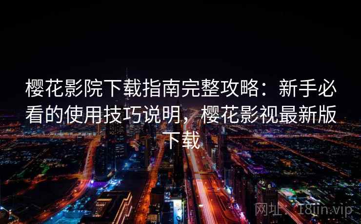 樱花影院下载指南完整攻略：新手必看的使用技巧说明，樱花影视最新版下载