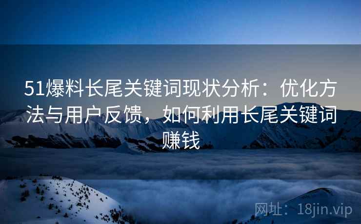 51爆料长尾关键词现状分析:优化方法与用户反馈,如何利用长尾关键词赚钱 51爆料长尾关键词现状分析:优化方法与用户反馈,如何利用长尾关键词赚钱