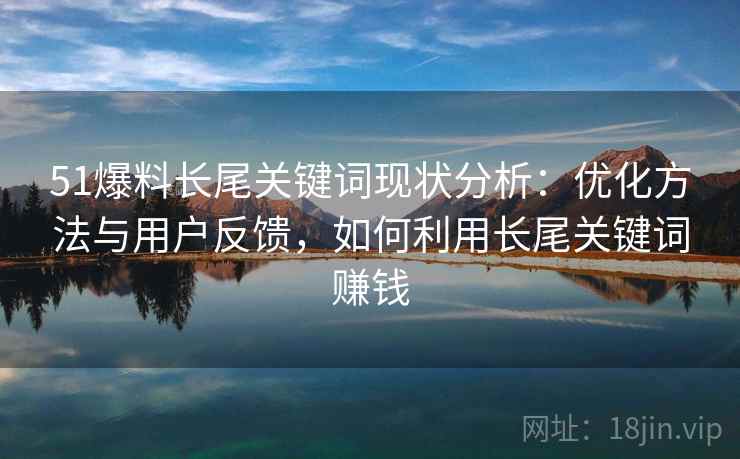 51爆料长尾关键词现状分析:优化方法与用户反馈,如何利用长尾关键词赚钱 51爆料长尾关键词现状分析:优化方法与用户反馈,如何利用长尾关键词赚钱