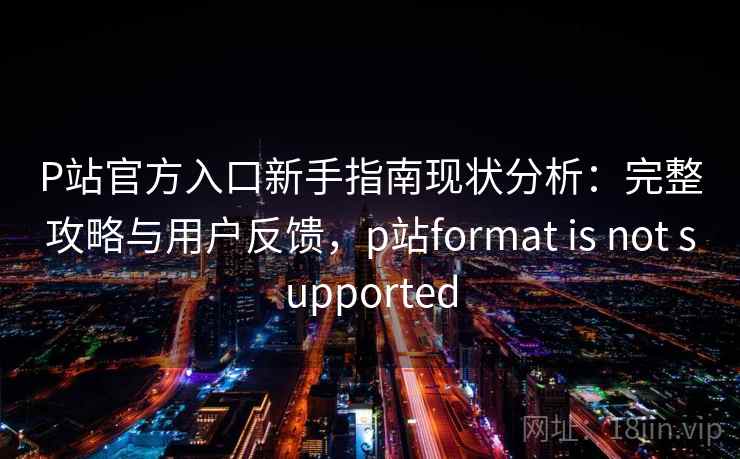 P站官方入口新手指南现状分析:完整攻略与用户反馈,p站format is not supported P站官方入口新手指南现状分析:完整攻略与用户反馈,p站format is not supported