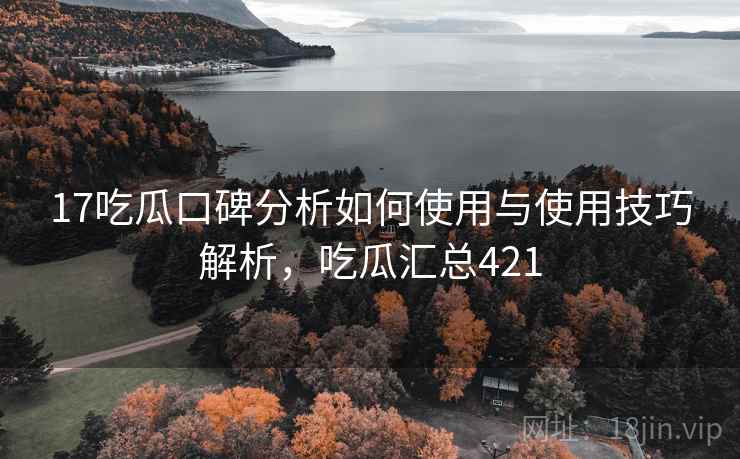 17吃瓜口碑分析如何使用与使用技巧解析，吃瓜汇总421