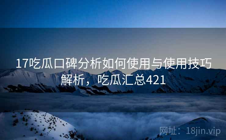 17吃瓜口碑分析如何使用与使用技巧解析，吃瓜汇总421