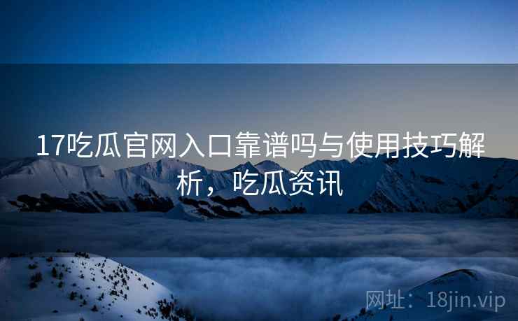 17吃瓜官网入口靠谱吗与使用技巧解析，吃瓜资讯