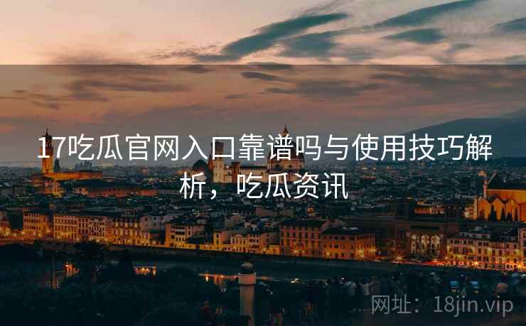 17吃瓜官网入口靠谱吗与使用技巧解析，吃瓜资讯
